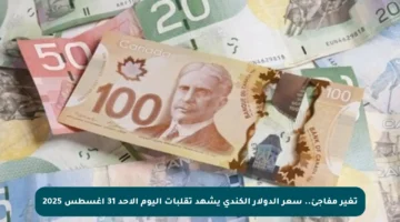 تغير مفاجئ.. سعر الدولار الكندي يشهد تقلبات اليوم الأحد 31 أغسطس 2025